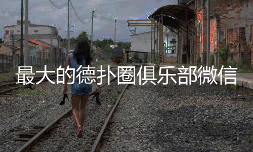 最大的德扑圈俱乐部微信推荐(2025最新)