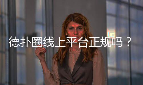 德扑圈线上平台正规吗？深度解析(2025最新)