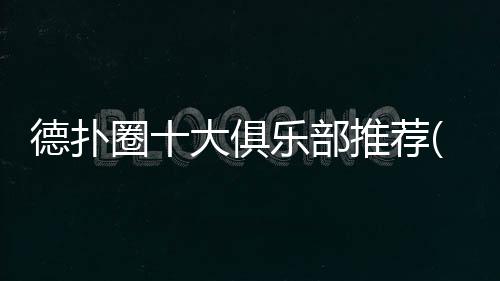 德扑圈十大俱乐部推荐(2025最新)国内玩家必看