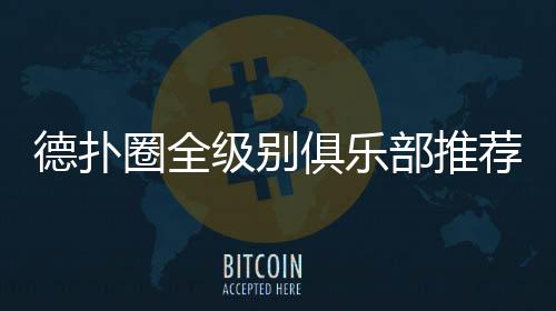 德扑圈全级别俱乐部推荐(2025最新) 顶级平台指南