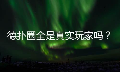 德扑圈全是真实玩家吗?揭秘平台玩家构成真相(2025)