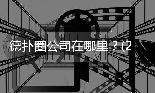 德扑圈公司在哪里？(2025最新办公地址揭秘)