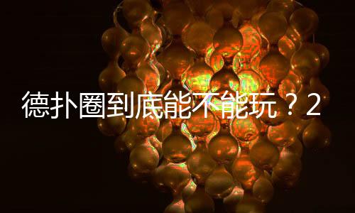 德扑圈到底能不能玩？2025最新安全合规解析