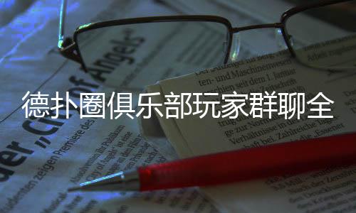 德扑圈俱乐部玩家群聊全攻略(2025最新)