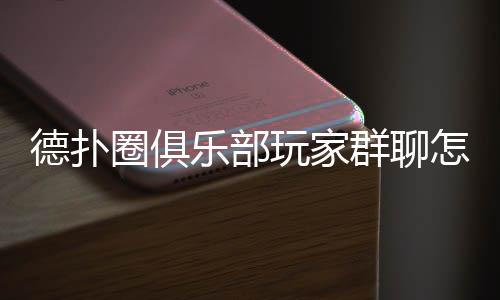 德扑圈俱乐部玩家群聊怎么加？2025最新入群步骤