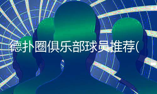 德扑圈俱乐部球员推荐(2025最新):如何挑选队友参赛