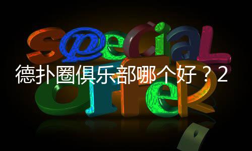 德扑圈俱乐部哪个好？2025热门平台对比推荐
