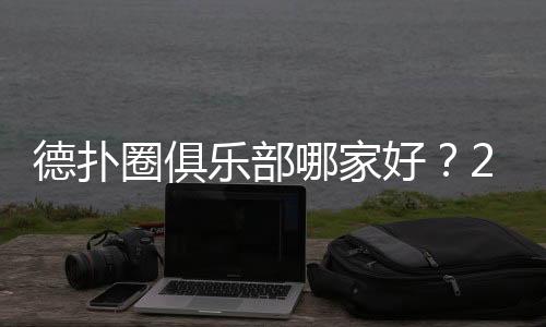 德扑圈俱乐部哪家好？2025高人气俱乐部推荐与选择指南
