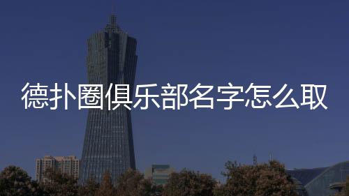 德扑圈俱乐部名字怎么取？2025起名指南与技巧