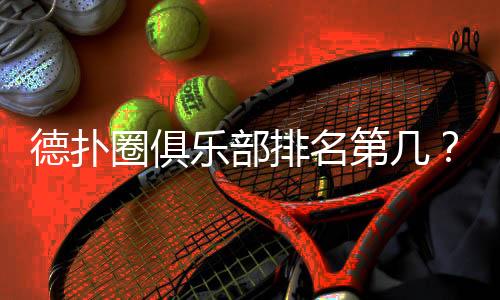 德扑圈俱乐部排名第几？(2025最新排行解析)
