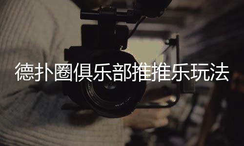 德扑圈俱乐部推推乐玩法全攻略(2025最新版)
