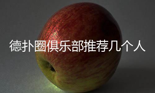德扑圈俱乐部推荐几个人最合适？(2025最新指南)