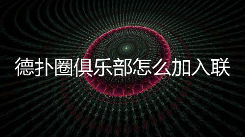 德扑圈俱乐部怎么加入联盟？2025最新加入方法与规则