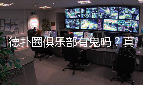 德扑圈俱乐部有鬼吗？真相揭秘(2025最新)