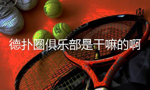 德扑圈俱乐部是干嘛的啊？一文读懂它的真实玩法与价值(2025)