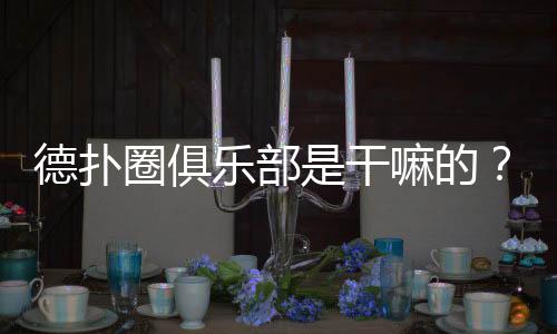德扑圈俱乐部是干嘛的？一文读懂功能与玩法(2025最新)
