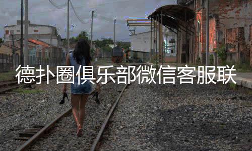 德扑圈俱乐部微信客服联系方式大全(2025最新)