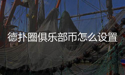 德扑圈俱乐部币怎么设置？详细教程（2025最新）