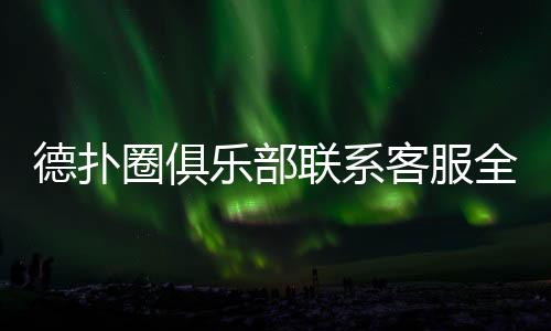 德扑圈俱乐部联系客服全攻略(2025最新)