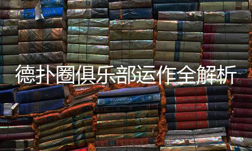 德扑圈俱乐部运作全解析(2025最新)