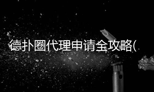 德扑圈代理申请全攻略(2025最新)