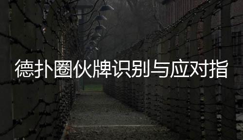 德扑圈伙牌识别与应对指南(2025最新)