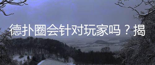 德扑圈会针对玩家吗？揭秘平台算法与公平性(2025最新)