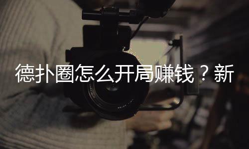 德扑圈怎么开局赚钱？新手必看实战指南(2025最新)