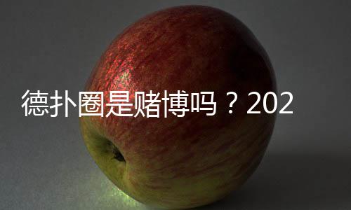 德扑圈是赌博吗？2025年法律与运营模式深度解析