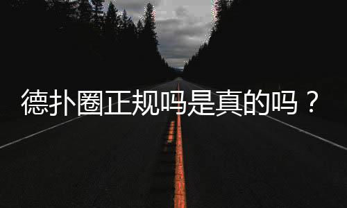 德扑圈正规吗是真的吗?2025深度解析与风险提示