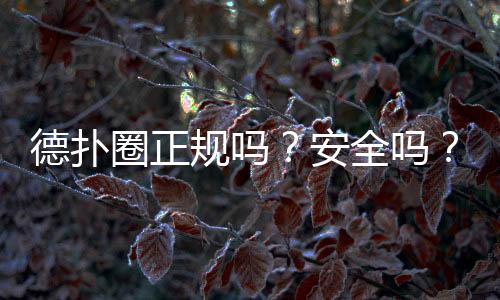 德扑圈正规吗?安全吗?2025年真实测评与风险提示