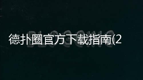 德扑圈官方下载指南(2025最新)：就夹dpq570安全入口