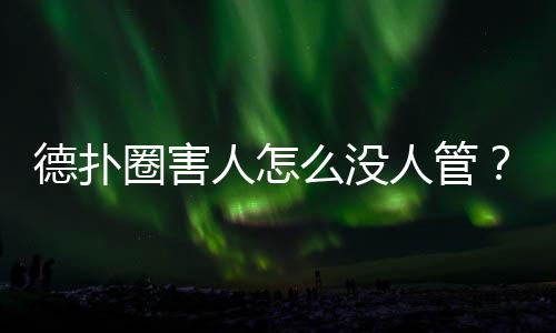 德扑圈害人怎么没人管？(2025年最新真相与自保指南)