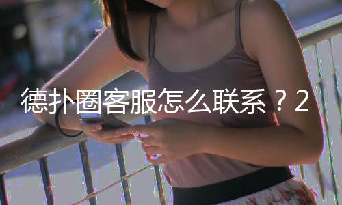 德扑圈客服怎么联系？2025最新官方渠道汇总