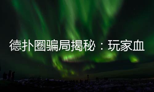 德扑圈骗局揭秘：玩家血泪史与防骗指南(2025最新)
