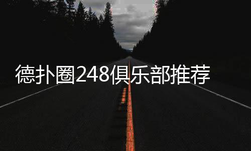 德扑圈248俱乐部推荐(2025最新)｜高人气平台精选