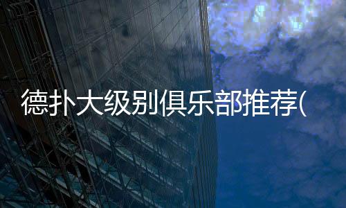 德扑大级别俱乐部推荐(2025最新)