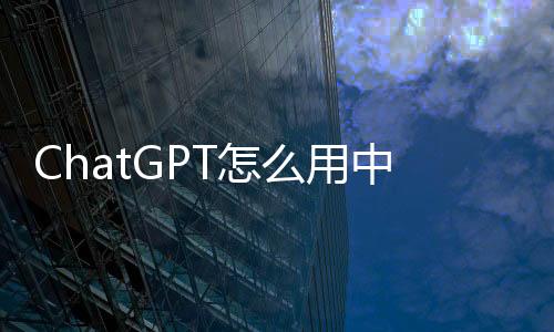 ChatGPT怎么用中文对话：2025年最新详细教程