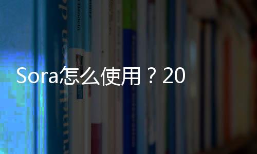Sora怎么使用？2025最新完整操作指南