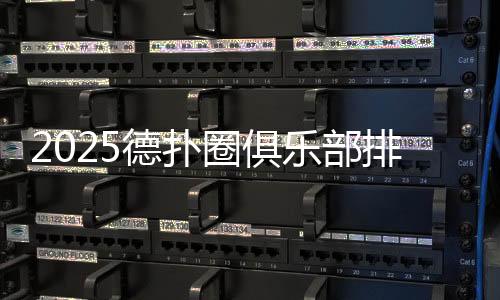 2025德扑圈俱乐部排名最新榜单与选择指南