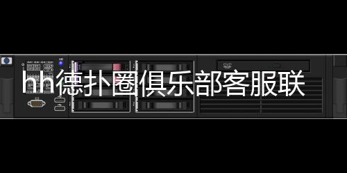 hh德扑圈俱乐部客服联系方式与使用指南(2025最新)