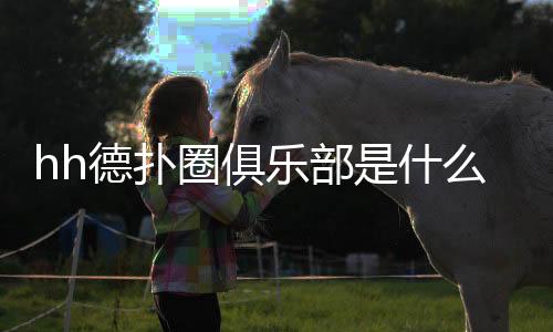 hh德扑圈俱乐部是什么？(2025最新)全面解析与使用指南